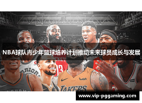 NBA球队青少年篮球培养计划推动未来球员成长与发展