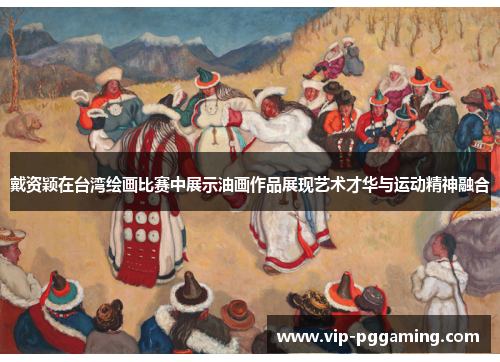 戴资颖在台湾绘画比赛中展示油画作品展现艺术才华与运动精神融合