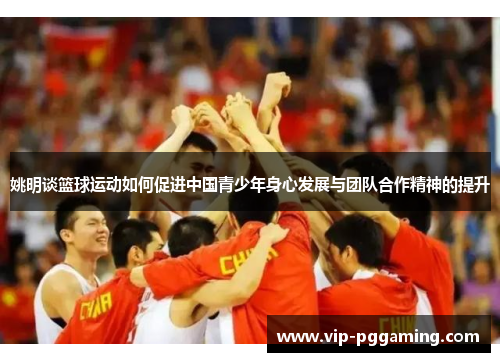 姚明谈篮球运动如何促进中国青少年身心发展与团队合作精神的提升