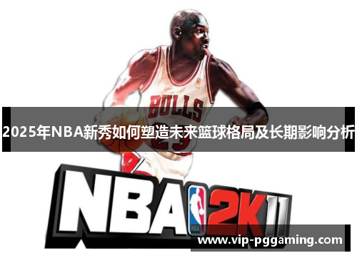 2025年NBA新秀如何塑造未来篮球格局及长期影响分析