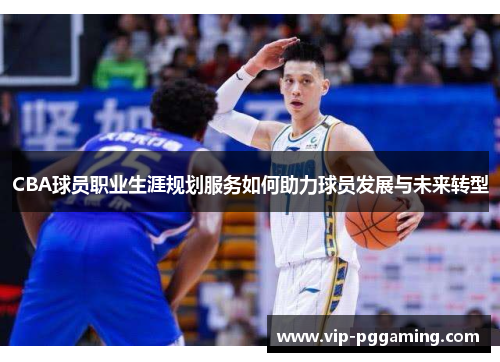 CBA球员职业生涯规划服务如何助力球员发展与未来转型