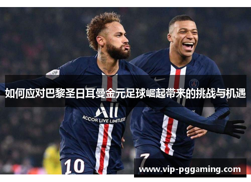 如何应对巴黎圣日耳曼金元足球崛起带来的挑战与机遇