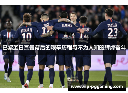 巴黎圣日耳曼背后的艰辛历程与不为人知的辉煌奋斗