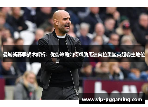 曼城新赛季战术解析：优势策略如何帮助瓜迪奥拉重塑英超霸主地位