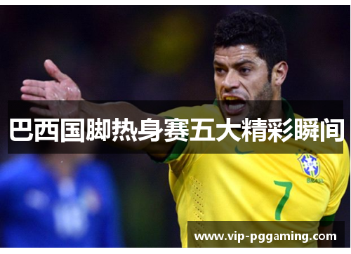 巴西国脚热身赛五大精彩瞬间