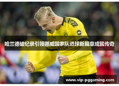 哈兰德破纪录引领挪威国家队进球新篇章成就传奇