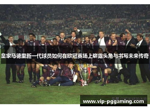 皇家马德里新一代球员如何在欧冠赛场上崭露头角与书写未来传奇