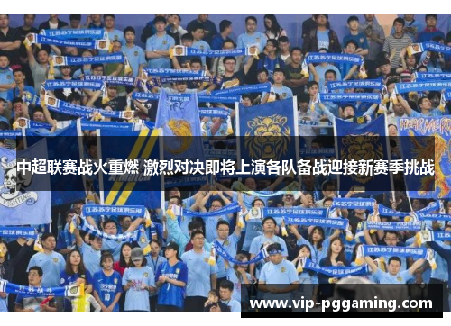 中超联赛战火重燃 激烈对决即将上演各队备战迎接新赛季挑战