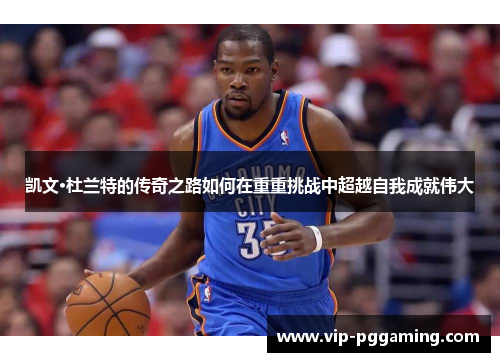 凯文·杜兰特的传奇之路如何在重重挑战中超越自我成就伟大