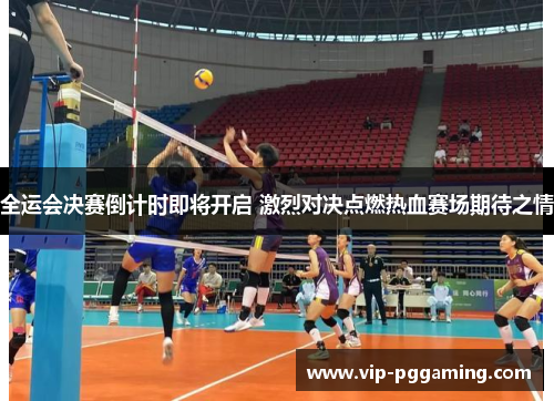 全运会决赛倒计时即将开启 激烈对决点燃热血赛场期待之情