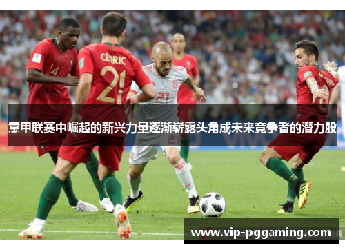 意甲联赛中崛起的新兴力量逐渐崭露头角成未来竞争者的潜力股