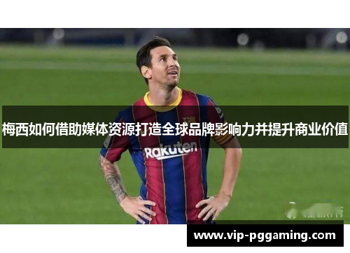 梅西如何借助媒体资源打造全球品牌影响力并提升商业价值