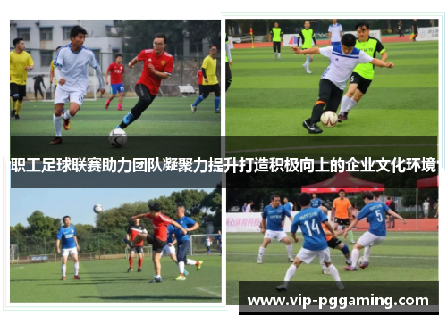 职工足球联赛助力团队凝聚力提升打造积极向上的企业文化环境
