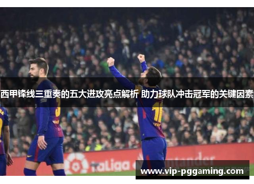 西甲锋线三重奏的五大进攻亮点解析 助力球队冲击冠军的关键因素