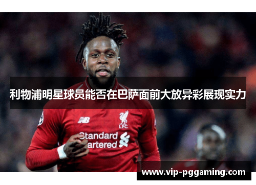 利物浦明星球员能否在巴萨面前大放异彩展现实力