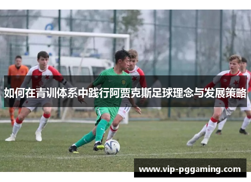 如何在青训体系中践行阿贾克斯足球理念与发展策略