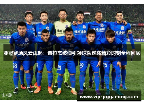亚冠赛场风云再起：普拉杰破僵引领球队逆袭精彩时刻全程回顾