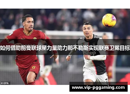 如何借助前曼联球星力量助力那不勒斯实现联赛卫冕目标