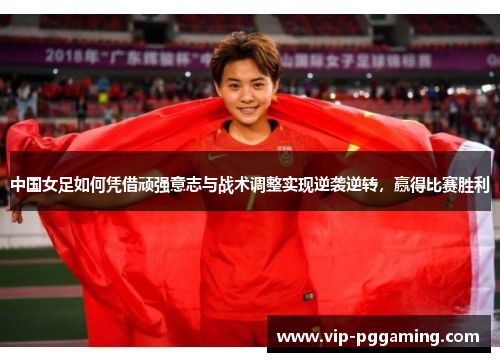 中国女足如何凭借顽强意志与战术调整实现逆袭逆转，赢得比赛胜利
