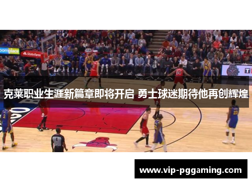 克莱职业生涯新篇章即将开启 勇士球迷期待他再创辉煌