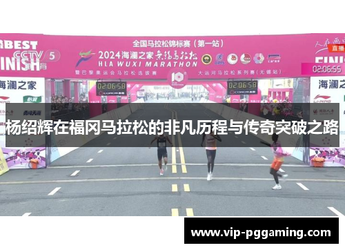 杨绍辉在福冈马拉松的非凡历程与传奇突破之路