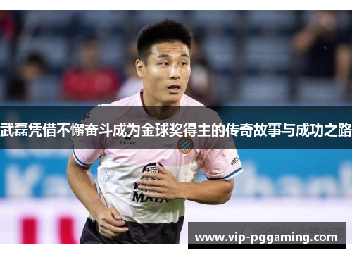 武磊凭借不懈奋斗成为金球奖得主的传奇故事与成功之路