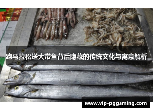 跑马拉松送大带鱼背后隐藏的传统文化与寓意解析