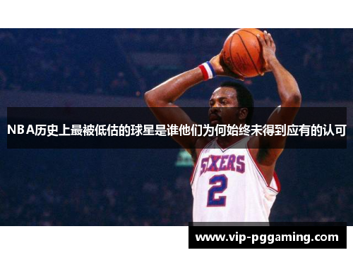 NBA历史上最被低估的球星是谁他们为何始终未得到应有的认可
