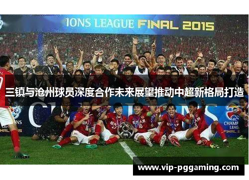 三镇与沧州球员深度合作未来展望推动中超新格局打造