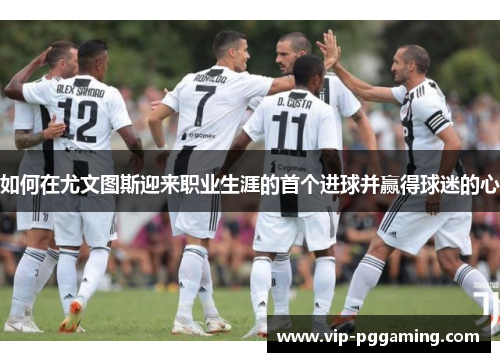 如何在尤文图斯迎来职业生涯的首个进球并赢得球迷的心