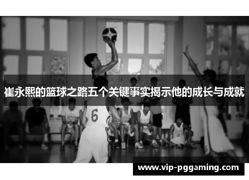 崔永熙的篮球之路五个关键事实揭示他的成长与成就
