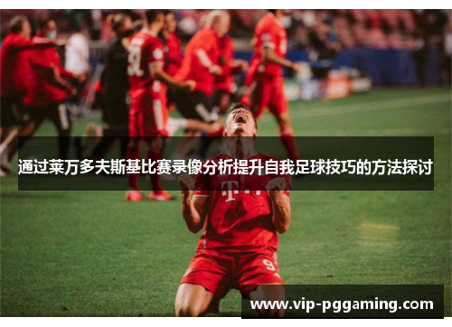 通过莱万多夫斯基比赛录像分析提升自我足球技巧的方法探讨