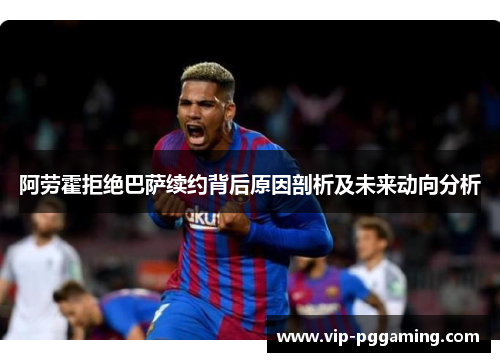 阿劳霍拒绝巴萨续约背后原因剖析及未来动向分析