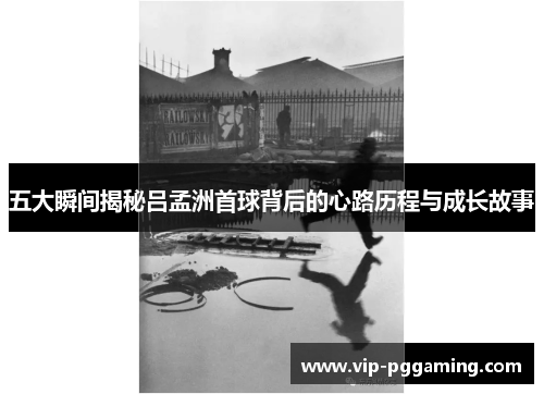 五大瞬间揭秘吕孟洲首球背后的心路历程与成长故事