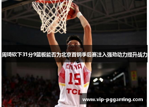 周琦砍下31分9篮板能否为北京首钢季后赛注入强劲动力提升战力