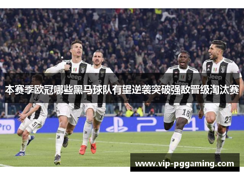 本赛季欧冠哪些黑马球队有望逆袭突破强敌晋级淘汰赛