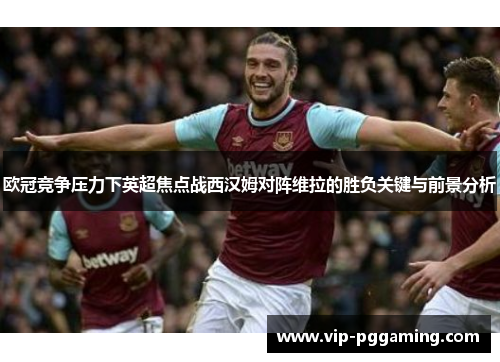 欧冠竞争压力下英超焦点战西汉姆对阵维拉的胜负关键与前景分析