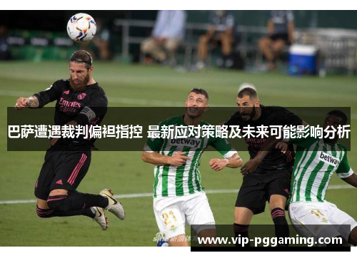 巴萨遭遇裁判偏袒指控 最新应对策略及未来可能影响分析