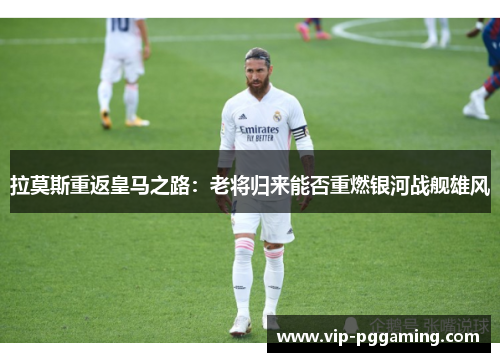 拉莫斯重返皇马之路：老将归来能否重燃银河战舰雄风