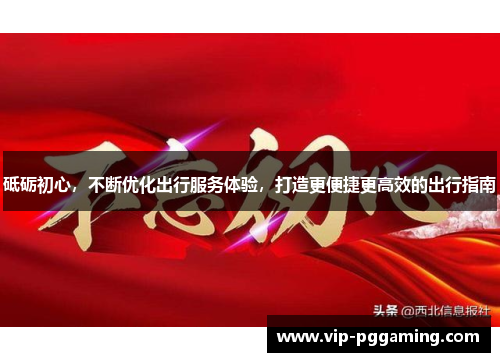 砥砺初心，不断优化出行服务体验，打造更便捷更高效的出行指南