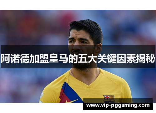 阿诺德加盟皇马的五大关键因素揭秘