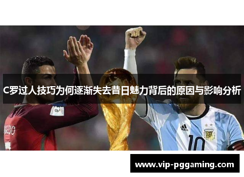 C罗过人技巧为何逐渐失去昔日魅力背后的原因与影响分析