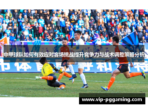 中甲球队如何有效应对客场挑战提升竞争力与战术调整策略分析