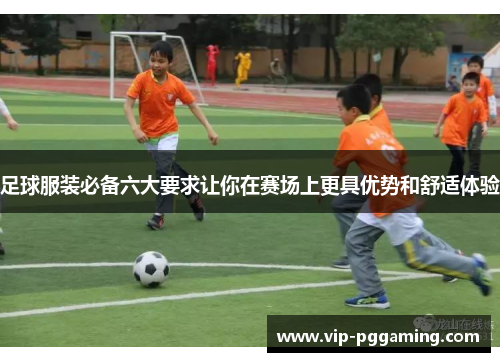 足球服装必备六大要求让你在赛场上更具优势和舒适体验