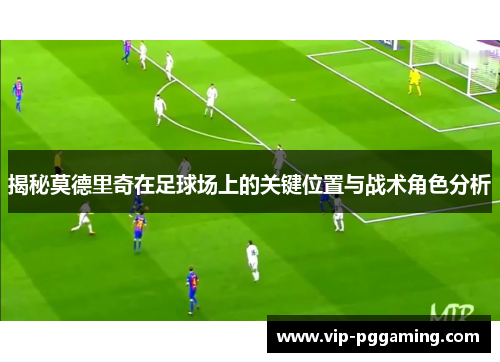 揭秘莫德里奇在足球场上的关键位置与战术角色分析
