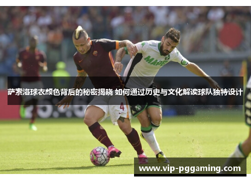 萨索洛球衣颜色背后的秘密揭晓 如何通过历史与文化解读球队独特设计