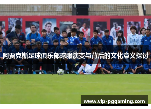 阿贾克斯足球俱乐部球服演变与背后的文化意义探讨