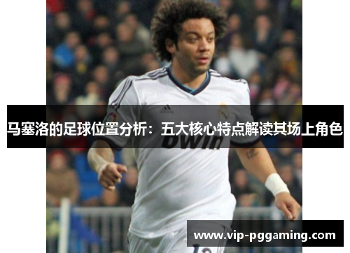 马塞洛的足球位置分析：五大核心特点解读其场上角色
