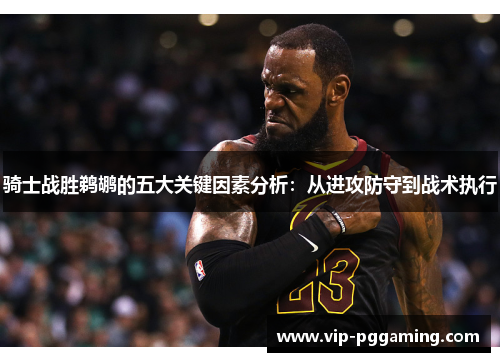 骑士战胜鹈鹕的五大关键因素分析：从进攻防守到战术执行