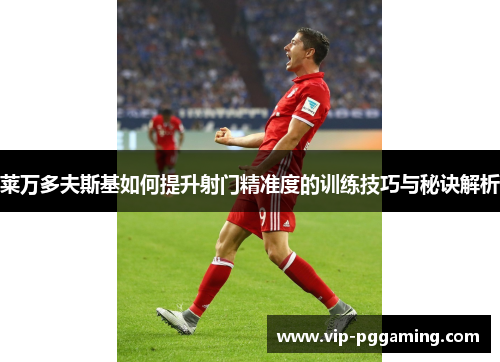 莱万多夫斯基如何提升射门精准度的训练技巧与秘诀解析